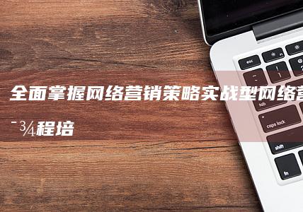 全面掌握网络营销策略：实战型网络营销师课程培训