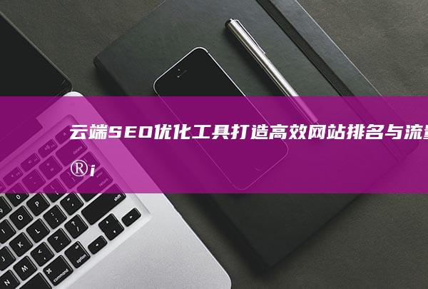 云端SEO优化工具：打造高效网站排名与流量管理工具