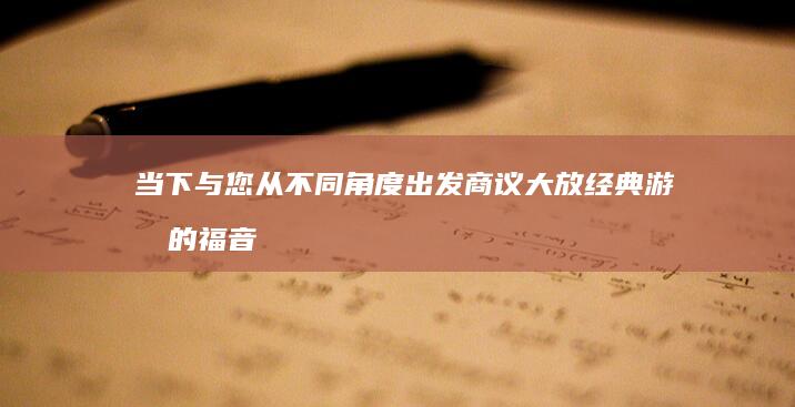 当下与您从不同角度出发商议大放经典游戏的福音